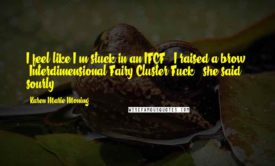 Karen Marie Moning Quotes: I feel like I'm stuck in an IFCF." I raised a brow. "Interdimensional Fairy Cluster Fuck," she said sourly.