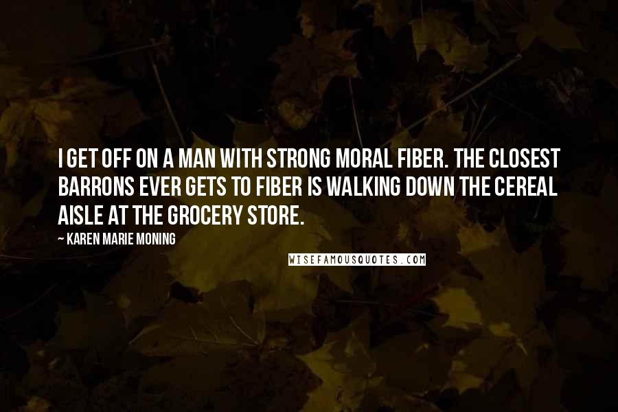 Karen Marie Moning Quotes: I get off on a man with strong moral fiber. The closest Barrons ever gets to fiber is walking down the cereal aisle at the grocery store.