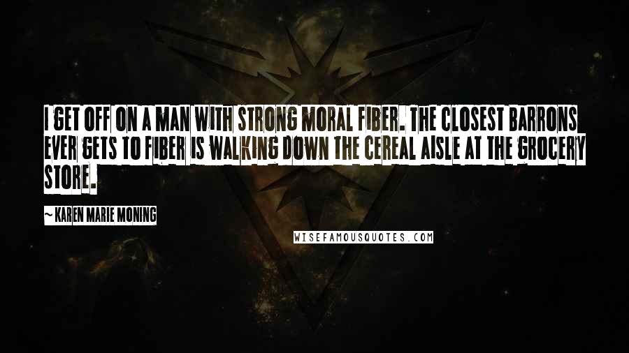 Karen Marie Moning Quotes: I get off on a man with strong moral fiber. The closest Barrons ever gets to fiber is walking down the cereal aisle at the grocery store.