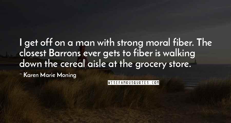 Karen Marie Moning Quotes: I get off on a man with strong moral fiber. The closest Barrons ever gets to fiber is walking down the cereal aisle at the grocery store.