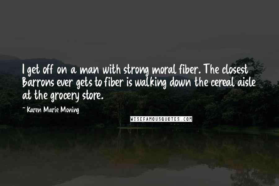 Karen Marie Moning Quotes: I get off on a man with strong moral fiber. The closest Barrons ever gets to fiber is walking down the cereal aisle at the grocery store.