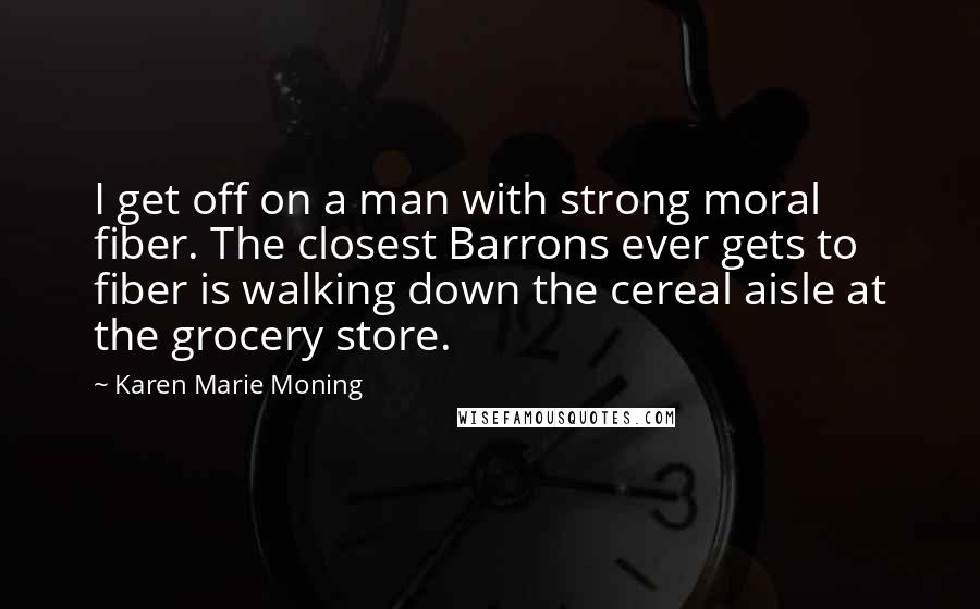 Karen Marie Moning Quotes: I get off on a man with strong moral fiber. The closest Barrons ever gets to fiber is walking down the cereal aisle at the grocery store.