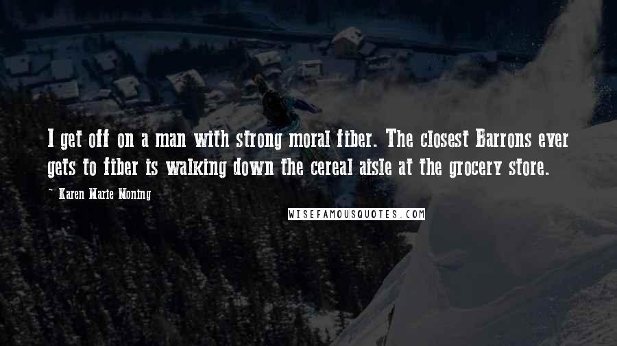 Karen Marie Moning Quotes: I get off on a man with strong moral fiber. The closest Barrons ever gets to fiber is walking down the cereal aisle at the grocery store.