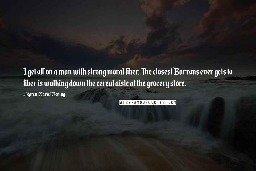 Karen Marie Moning Quotes: I get off on a man with strong moral fiber. The closest Barrons ever gets to fiber is walking down the cereal aisle at the grocery store.