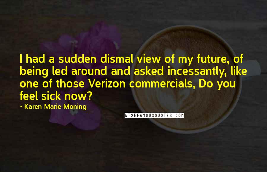 Karen Marie Moning Quotes: I had a sudden dismal view of my future, of being led around and asked incessantly, like one of those Verizon commercials, Do you feel sick now?