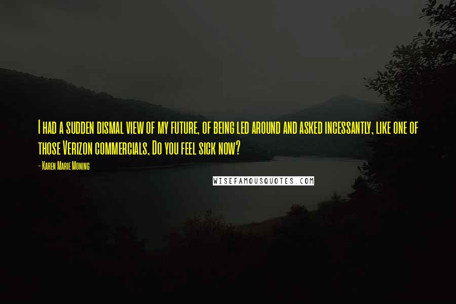 Karen Marie Moning Quotes: I had a sudden dismal view of my future, of being led around and asked incessantly, like one of those Verizon commercials, Do you feel sick now?