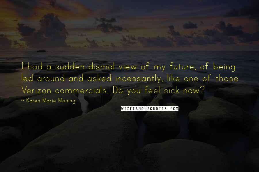 Karen Marie Moning Quotes: I had a sudden dismal view of my future, of being led around and asked incessantly, like one of those Verizon commercials, Do you feel sick now?