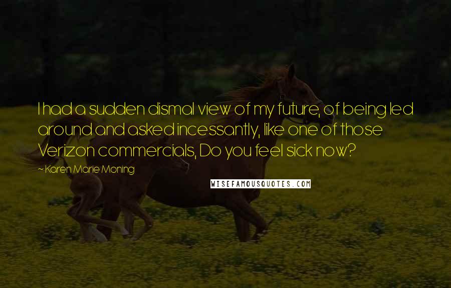 Karen Marie Moning Quotes: I had a sudden dismal view of my future, of being led around and asked incessantly, like one of those Verizon commercials, Do you feel sick now?