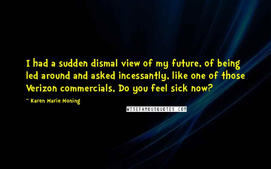 Karen Marie Moning Quotes: I had a sudden dismal view of my future, of being led around and asked incessantly, like one of those Verizon commercials, Do you feel sick now?