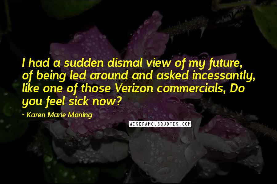 Karen Marie Moning Quotes: I had a sudden dismal view of my future, of being led around and asked incessantly, like one of those Verizon commercials, Do you feel sick now?
