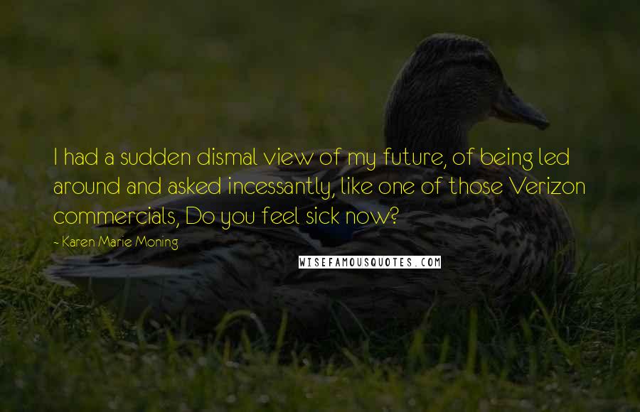 Karen Marie Moning Quotes: I had a sudden dismal view of my future, of being led around and asked incessantly, like one of those Verizon commercials, Do you feel sick now?