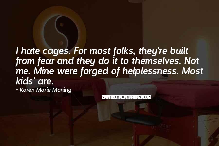 Karen Marie Moning Quotes: I hate cages. For most folks, they're built from fear and they do it to themselves. Not me. Mine were forged of helplessness. Most kids' are.