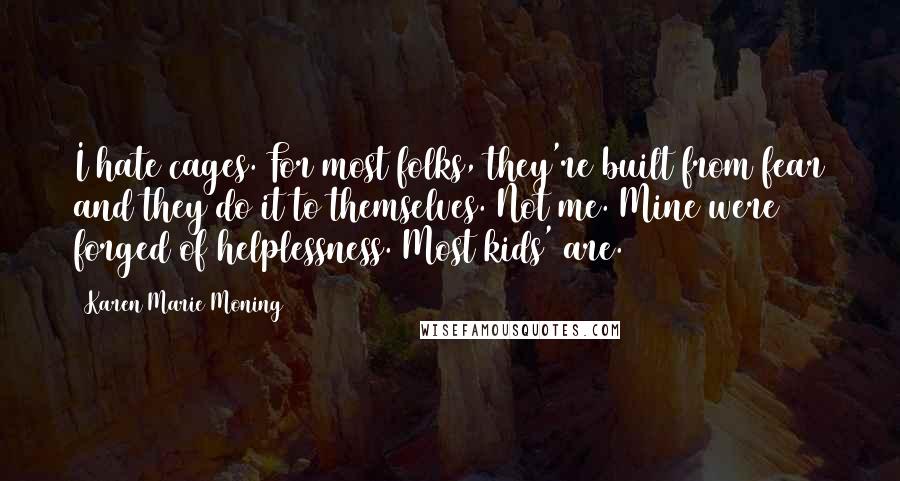 Karen Marie Moning Quotes: I hate cages. For most folks, they're built from fear and they do it to themselves. Not me. Mine were forged of helplessness. Most kids' are.