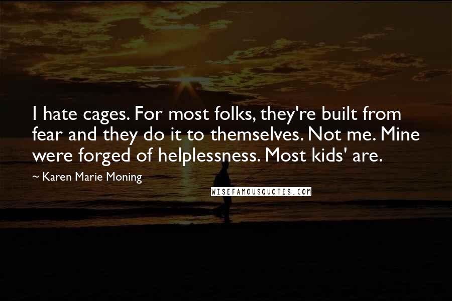 Karen Marie Moning Quotes: I hate cages. For most folks, they're built from fear and they do it to themselves. Not me. Mine were forged of helplessness. Most kids' are.