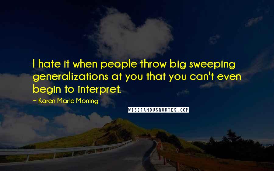 Karen Marie Moning Quotes: I hate it when people throw big sweeping generalizations at you that you can't even begin to interpret.