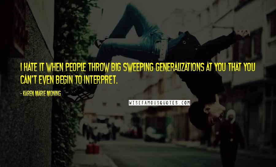 Karen Marie Moning Quotes: I hate it when people throw big sweeping generalizations at you that you can't even begin to interpret.