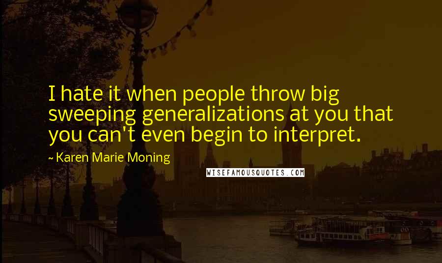 Karen Marie Moning Quotes: I hate it when people throw big sweeping generalizations at you that you can't even begin to interpret.