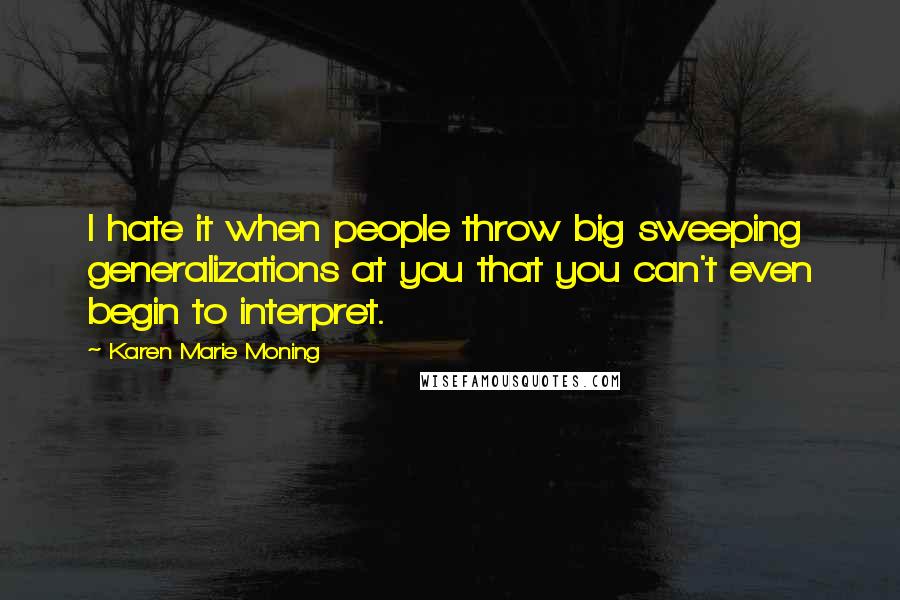 Karen Marie Moning Quotes: I hate it when people throw big sweeping generalizations at you that you can't even begin to interpret.
