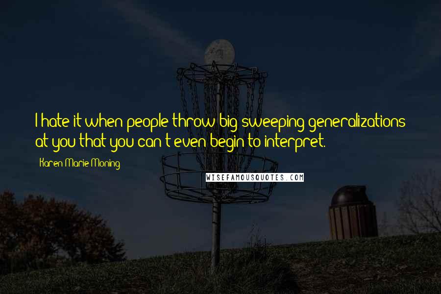 Karen Marie Moning Quotes: I hate it when people throw big sweeping generalizations at you that you can't even begin to interpret.