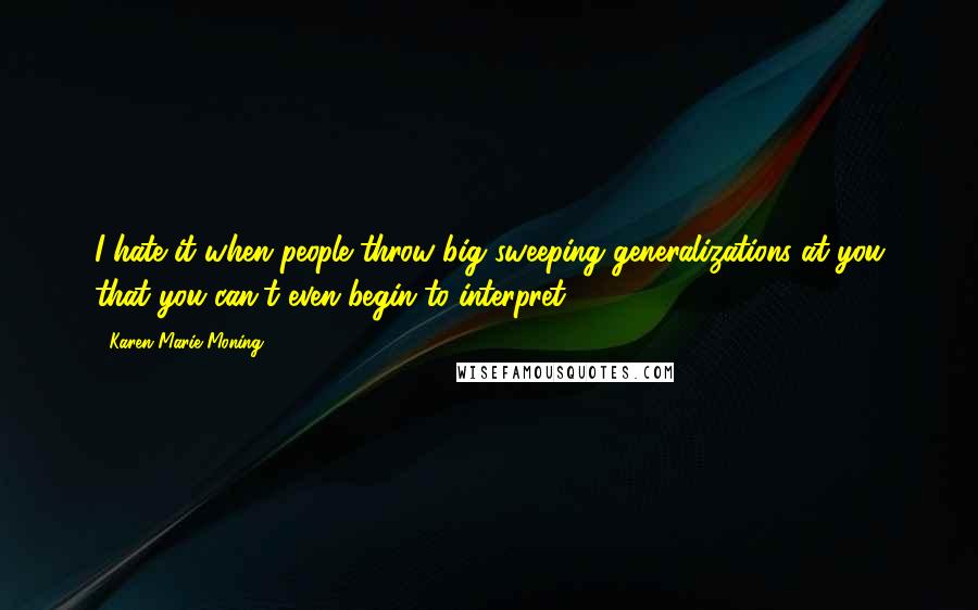 Karen Marie Moning Quotes: I hate it when people throw big sweeping generalizations at you that you can't even begin to interpret.