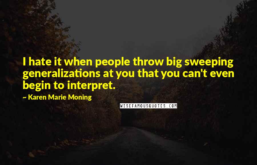 Karen Marie Moning Quotes: I hate it when people throw big sweeping generalizations at you that you can't even begin to interpret.