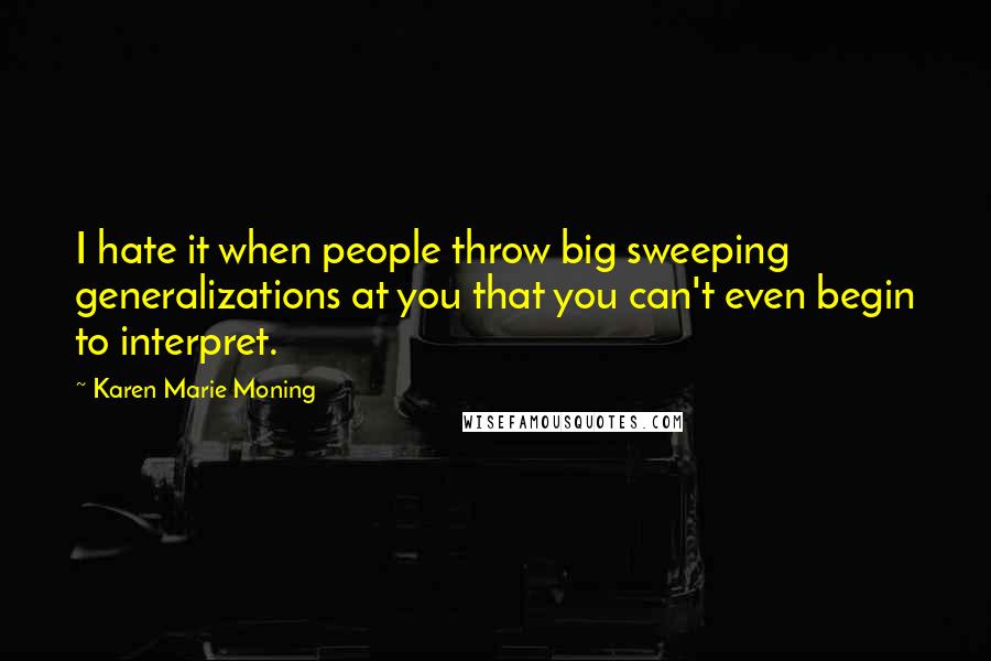 Karen Marie Moning Quotes: I hate it when people throw big sweeping generalizations at you that you can't even begin to interpret.