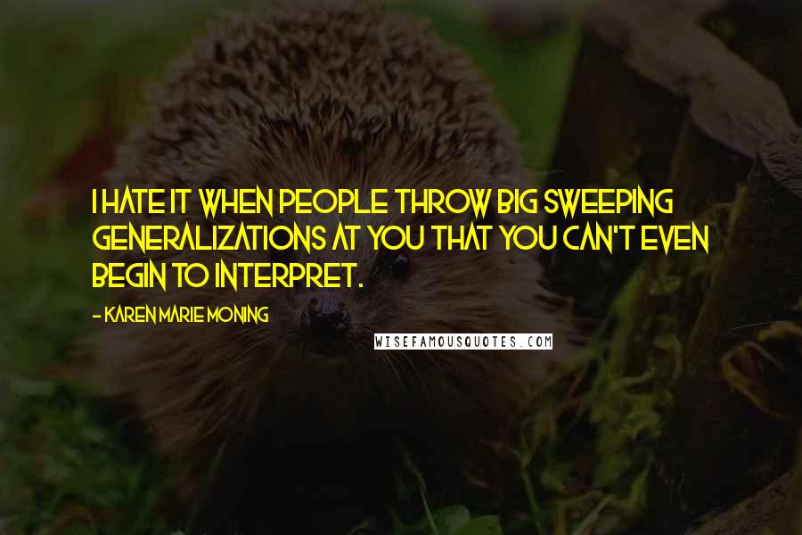 Karen Marie Moning Quotes: I hate it when people throw big sweeping generalizations at you that you can't even begin to interpret.