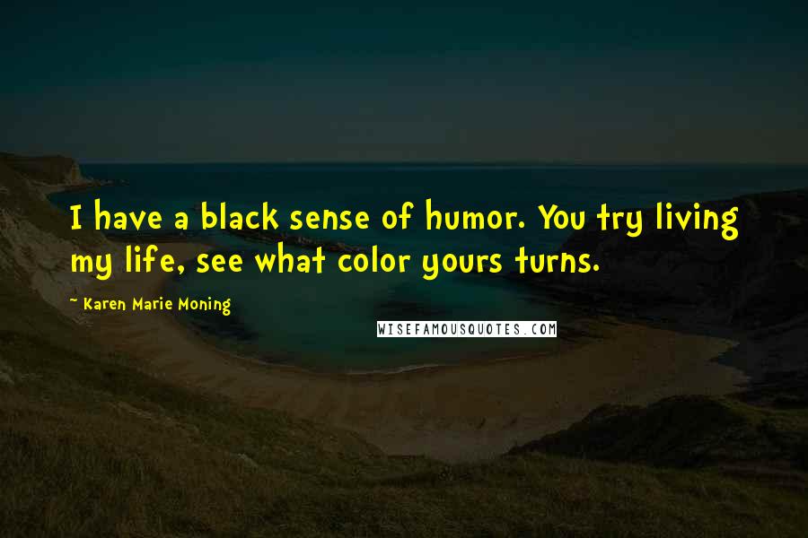 Karen Marie Moning Quotes: I have a black sense of humor. You try living my life, see what color yours turns.