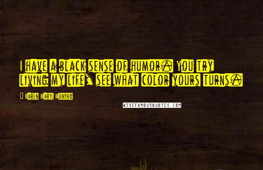 Karen Marie Moning Quotes: I have a black sense of humor. You try living my life, see what color yours turns.