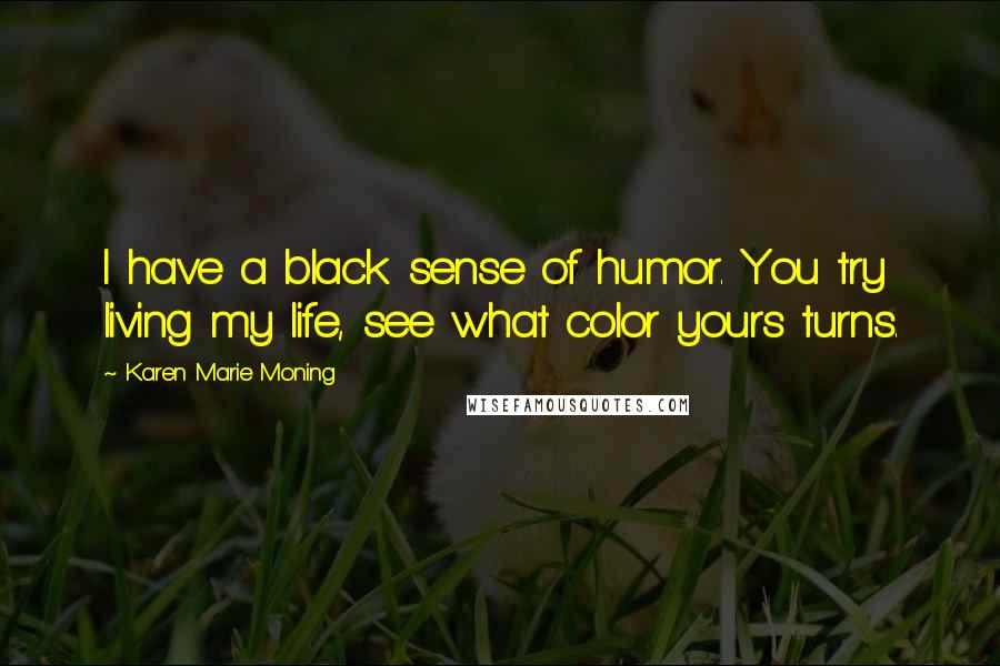 Karen Marie Moning Quotes: I have a black sense of humor. You try living my life, see what color yours turns.