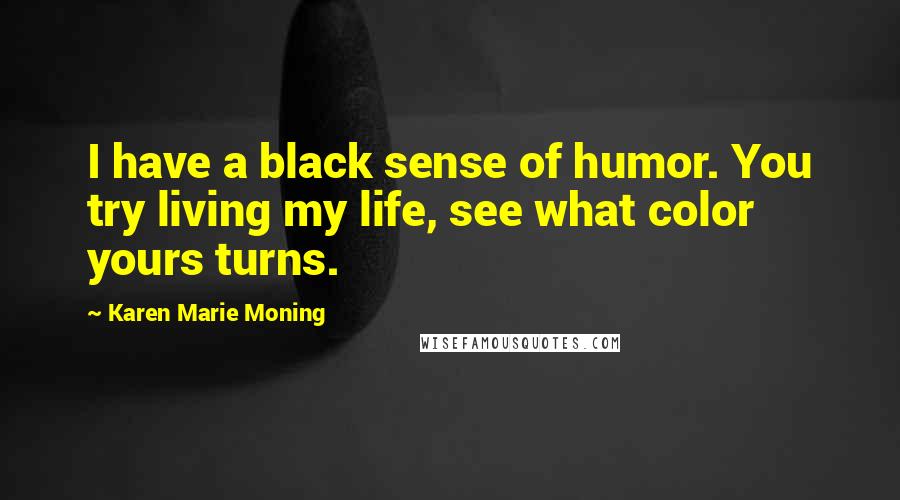 Karen Marie Moning Quotes: I have a black sense of humor. You try living my life, see what color yours turns.