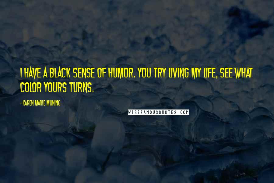 Karen Marie Moning Quotes: I have a black sense of humor. You try living my life, see what color yours turns.