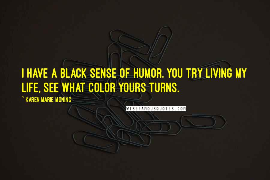 Karen Marie Moning Quotes: I have a black sense of humor. You try living my life, see what color yours turns.