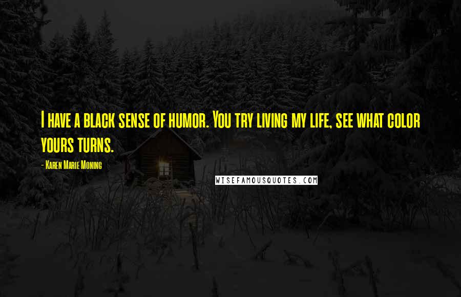 Karen Marie Moning Quotes: I have a black sense of humor. You try living my life, see what color yours turns.