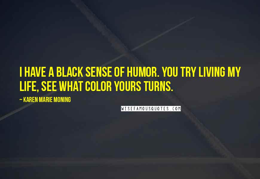 Karen Marie Moning Quotes: I have a black sense of humor. You try living my life, see what color yours turns.