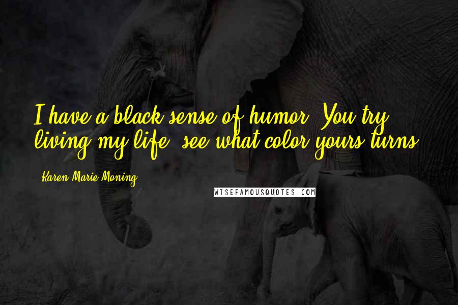 Karen Marie Moning Quotes: I have a black sense of humor. You try living my life, see what color yours turns.