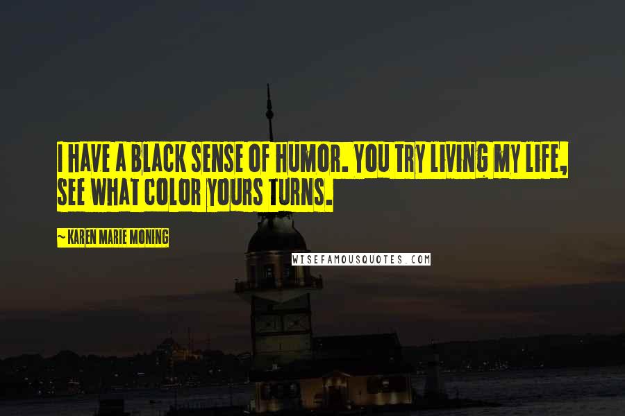 Karen Marie Moning Quotes: I have a black sense of humor. You try living my life, see what color yours turns.