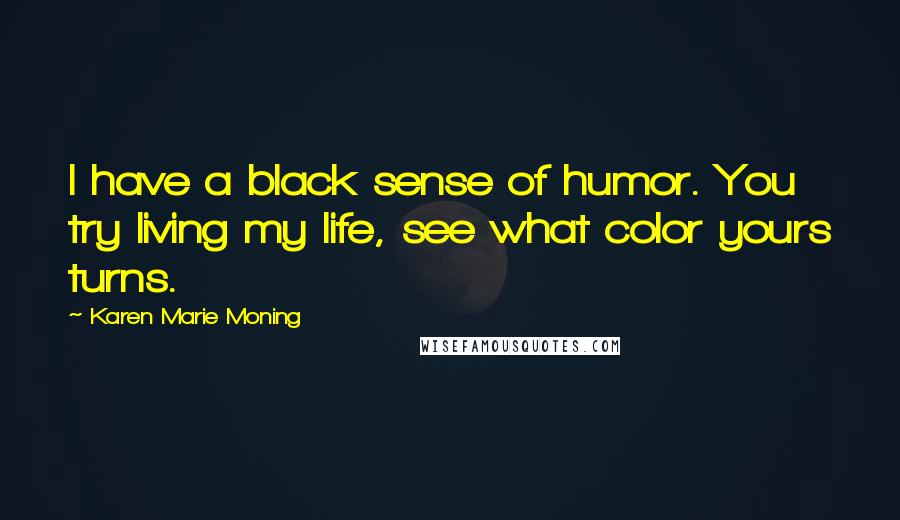 Karen Marie Moning Quotes: I have a black sense of humor. You try living my life, see what color yours turns.