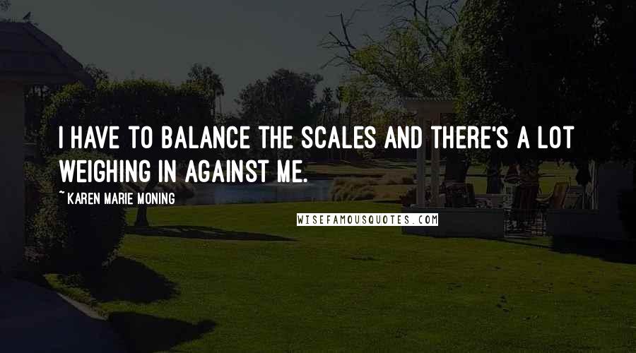 Karen Marie Moning Quotes: I have to balance the scales and there's a lot weighing in against me.