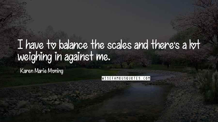 Karen Marie Moning Quotes: I have to balance the scales and there's a lot weighing in against me.