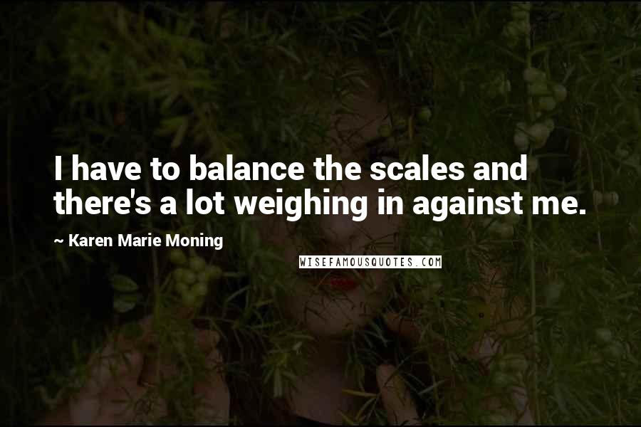 Karen Marie Moning Quotes: I have to balance the scales and there's a lot weighing in against me.