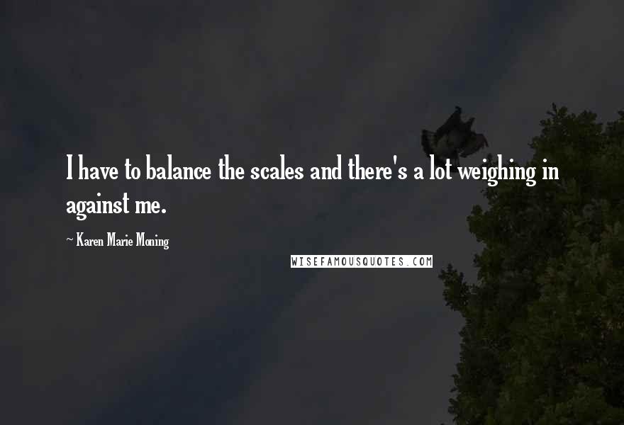 Karen Marie Moning Quotes: I have to balance the scales and there's a lot weighing in against me.