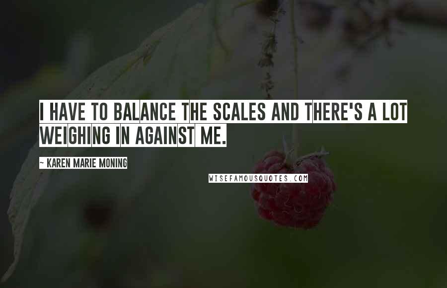 Karen Marie Moning Quotes: I have to balance the scales and there's a lot weighing in against me.