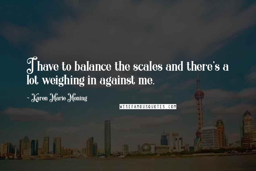 Karen Marie Moning Quotes: I have to balance the scales and there's a lot weighing in against me.