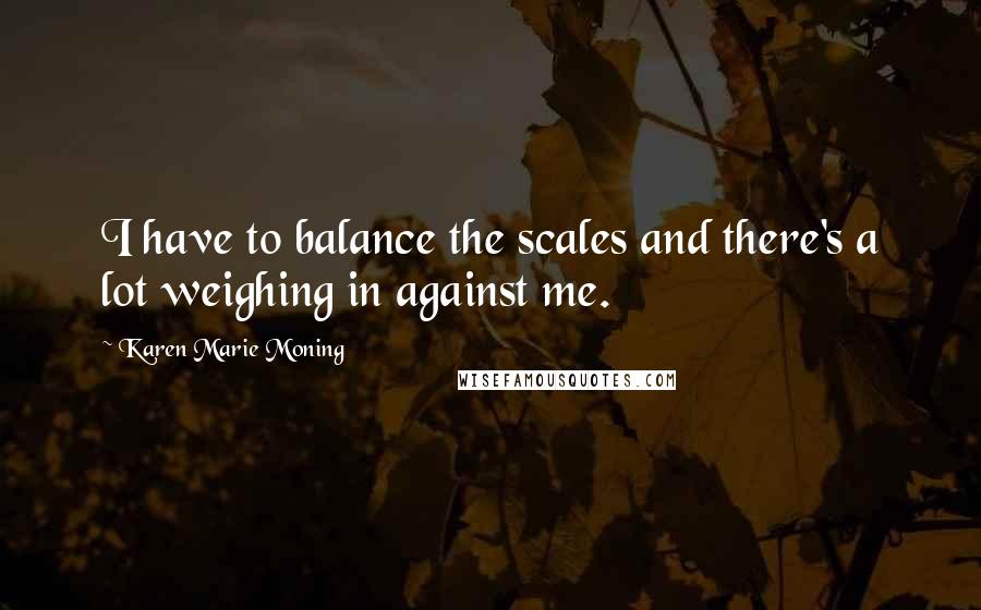 Karen Marie Moning Quotes: I have to balance the scales and there's a lot weighing in against me.