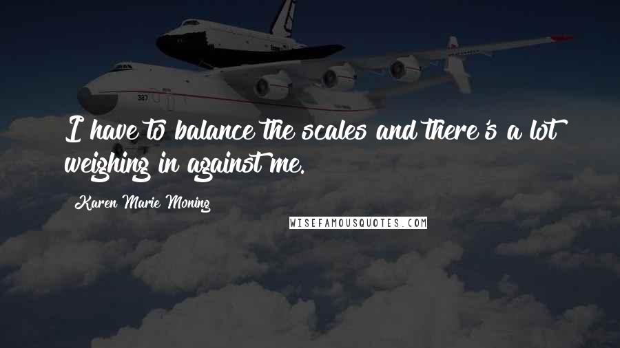 Karen Marie Moning Quotes: I have to balance the scales and there's a lot weighing in against me.