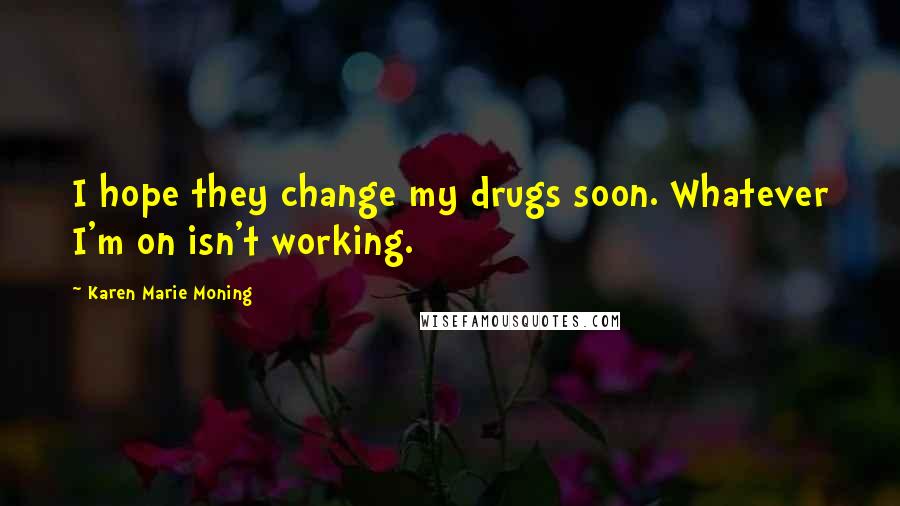 Karen Marie Moning Quotes: I hope they change my drugs soon. Whatever I'm on isn't working.