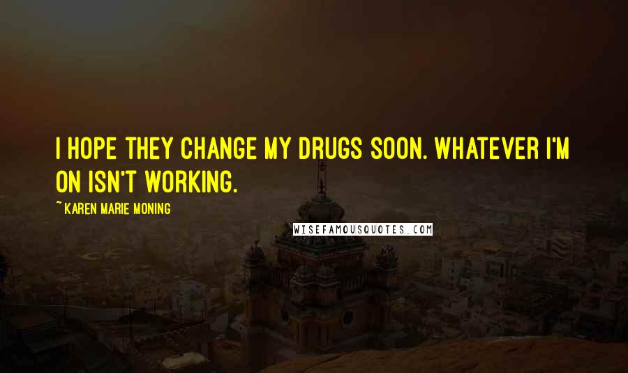 Karen Marie Moning Quotes: I hope they change my drugs soon. Whatever I'm on isn't working.