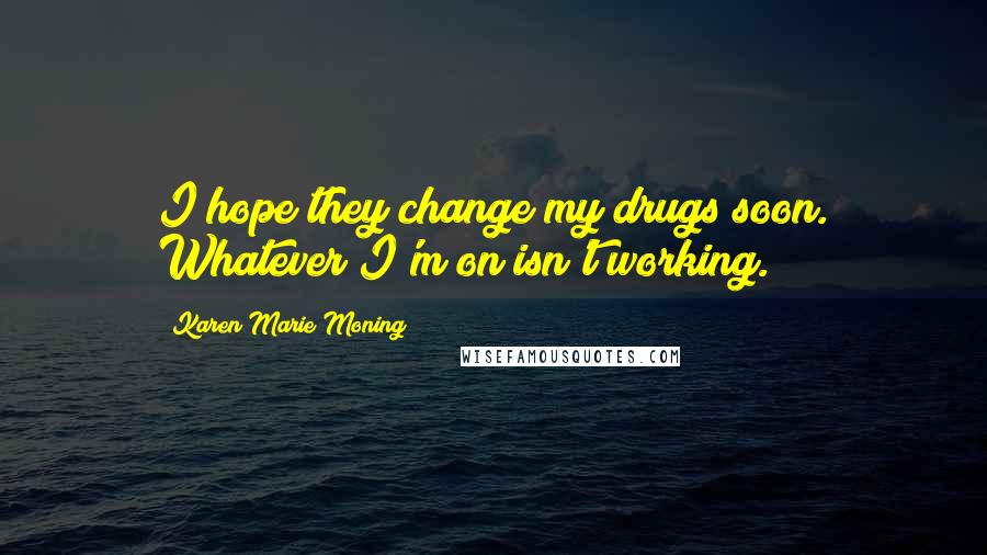 Karen Marie Moning Quotes: I hope they change my drugs soon. Whatever I'm on isn't working.