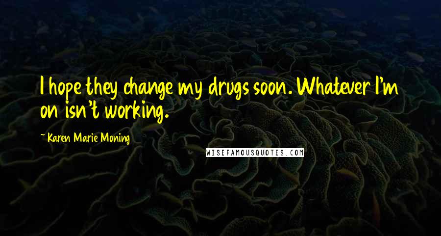 Karen Marie Moning Quotes: I hope they change my drugs soon. Whatever I'm on isn't working.